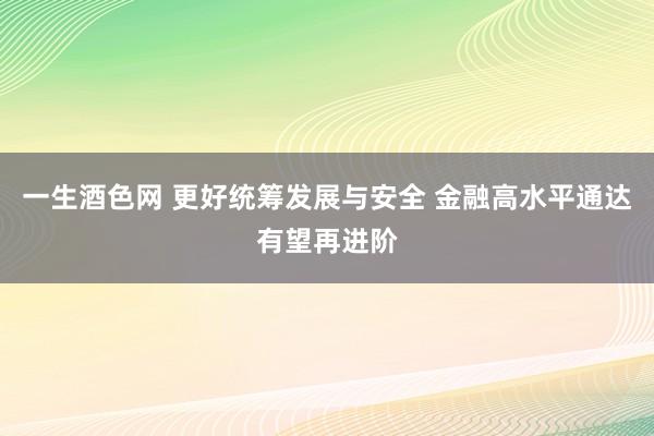 一生酒色网 更好统筹发展与安全 金融高水平通达有望再进阶