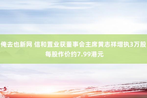 俺去也新网 信和置业获董事会主席黄志祥增执3万股 每股作价约7.99港元