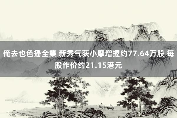 俺去也色播全集 新秀气获小摩增握约77.64万股 每股作价约21.15港元