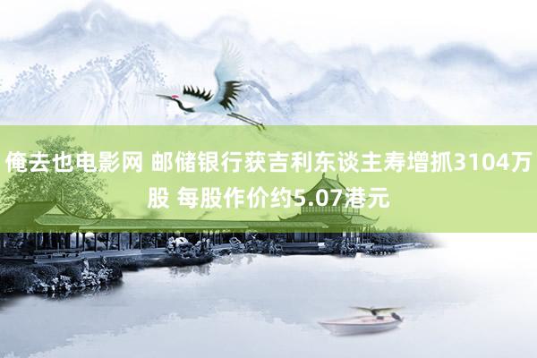 俺去也电影网 邮储银行获吉利东谈主寿增抓3104万股 每股作价约5.07港元