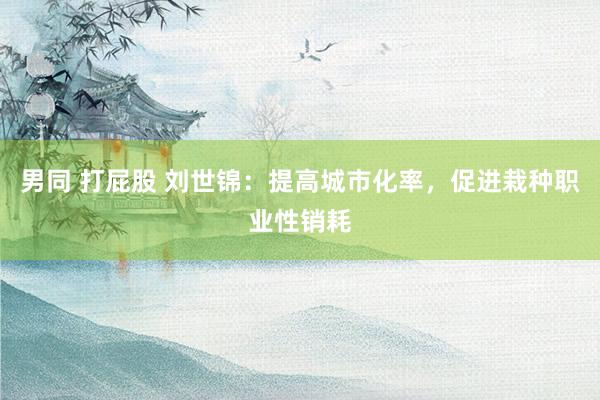 男同 打屁股 刘世锦：提高城市化率，促进栽种职业性销耗