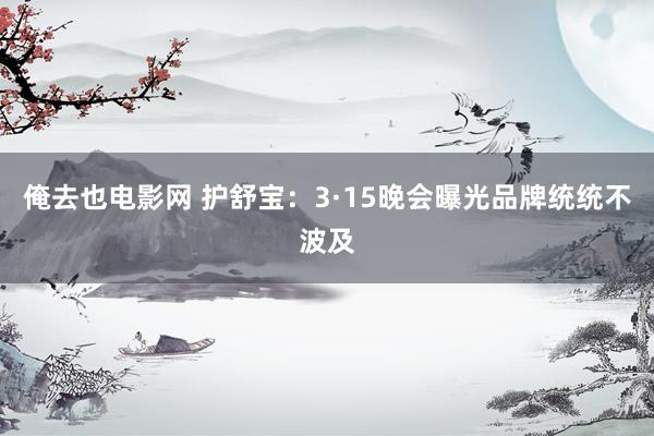 俺去也电影网 护舒宝：3·15晚会曝光品牌统统不波及