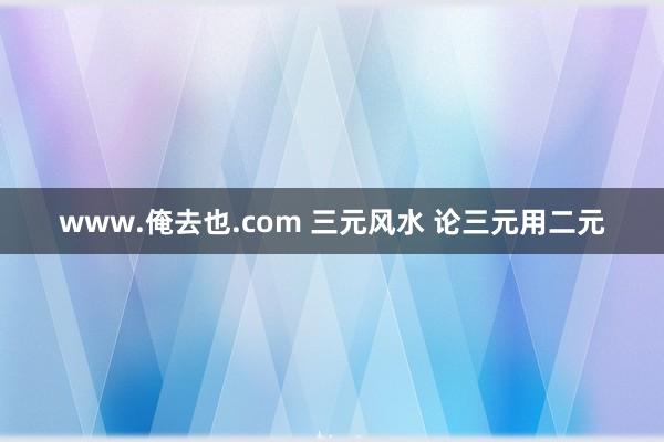 www.俺去也.com 三元风水 论三元用二元