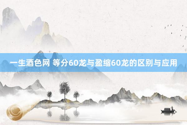 一生酒色网 等分60龙与盈缩60龙的区别与应用
