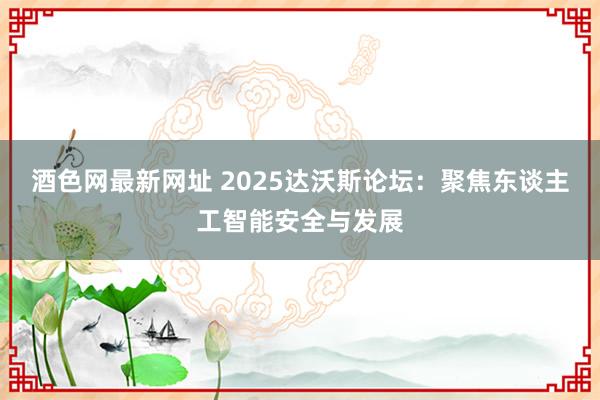 酒色网最新网址 2025达沃斯论坛：聚焦东谈主工智能安全与发展