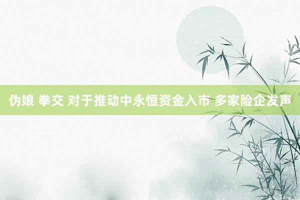 伪娘 拳交 对于推动中永恒资金入市 多家险企发声