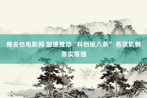 俺去也电影网 加速推动“科创板八条” 各项轨制落实落细