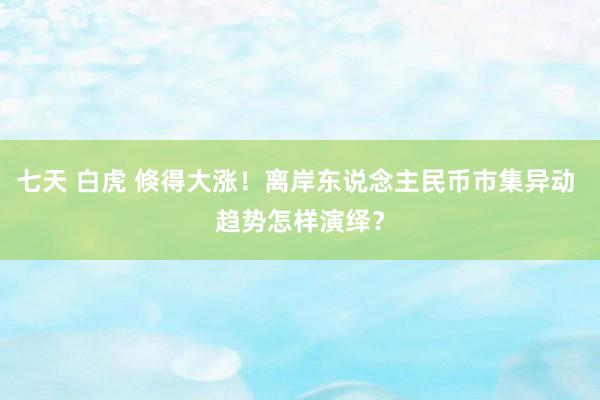 七天 白虎 倏得大涨！离岸东说念主民币市集异动 趋势怎样演绎？