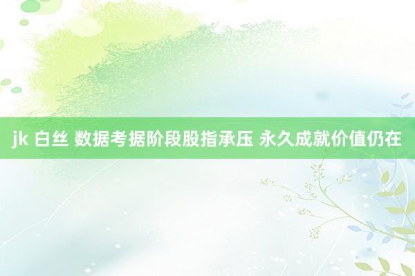 jk 白丝 数据考据阶段股指承压 永久成就价值仍在