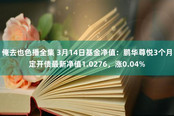 俺去也色播全集 3月14日基金净值：鹏华尊悦3个月定开债最新净值1.0276，涨0.04%