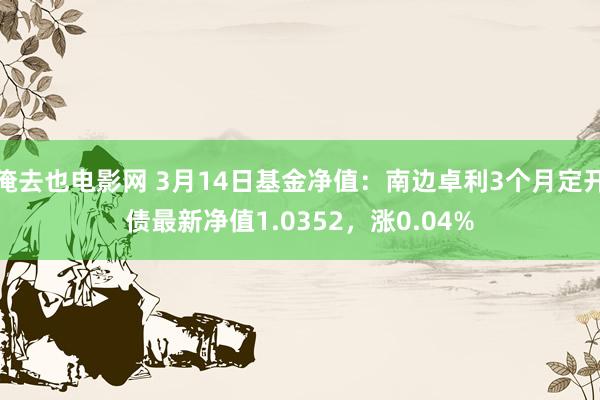俺去也电影网 3月14日基金净值：南边卓利3个月定开债最新净值1.0352，涨0.04%