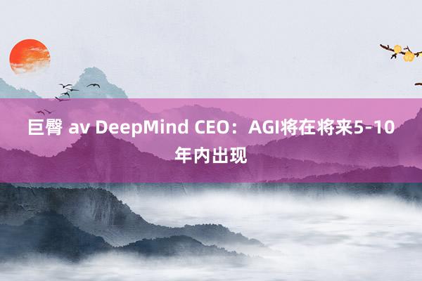 巨臀 av DeepMind CEO：AGI将在将来5-10年内出现