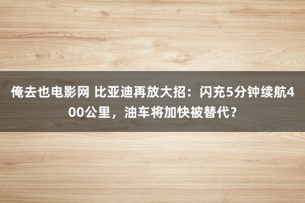 俺去也电影网 比亚迪再放大招：闪充5分钟续航400公里，油车将加快被替代？
