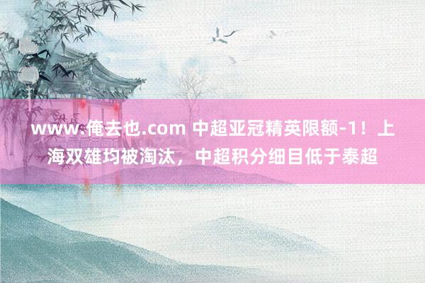 www.俺去也.com 中超亚冠精英限额-1！上海双雄均被淘汰，中超积分细目低于泰超