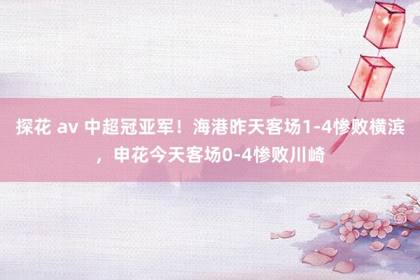 探花 av 中超冠亚军！海港昨天客场1-4惨败横滨，申花今天客场0-4惨败川崎