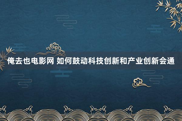 俺去也电影网 如何鼓动科技创新和产业创新会通
