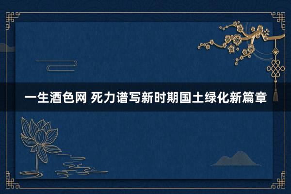 一生酒色网 死力谱写新时期国土绿化新篇章