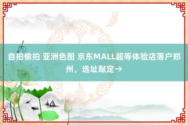 自拍偷拍 亚洲色图 京东MALL超等体验店落户郑州，选址敲定→