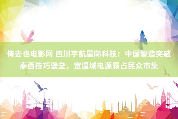 俺去也电影网 四川宇航星际科技：中国智造突破泰西技巧壁垒，宽温域电源霸占民众市集