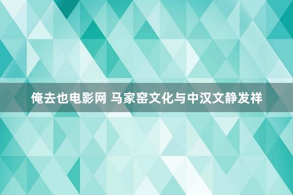 俺去也电影网 马家窑文化与中汉文静发祥
