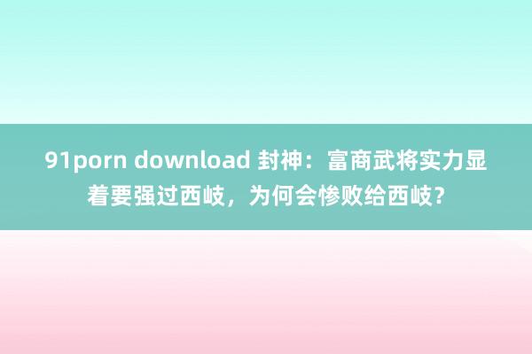 91porn download 封神：富商武将实力显着要强过西岐，为何会惨败给西岐？