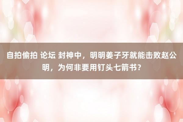 自拍偷拍 论坛 封神中，明明姜子牙就能击败赵公明，为何非要用钉头七箭书？
