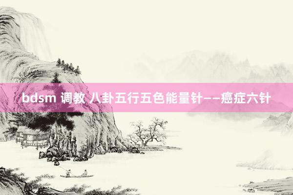 bdsm 调教 八卦五行五色能量针——癌症六针