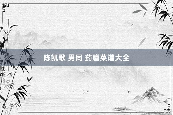 陈凯歌 男同 药膳菜谱大全