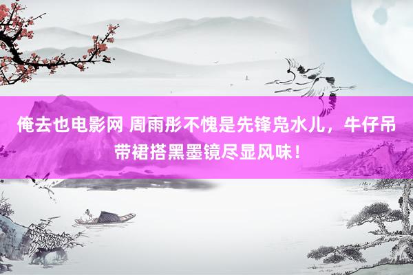 俺去也电影网 周雨彤不愧是先锋凫水儿，牛仔吊带裙搭黑墨镜尽显风味！