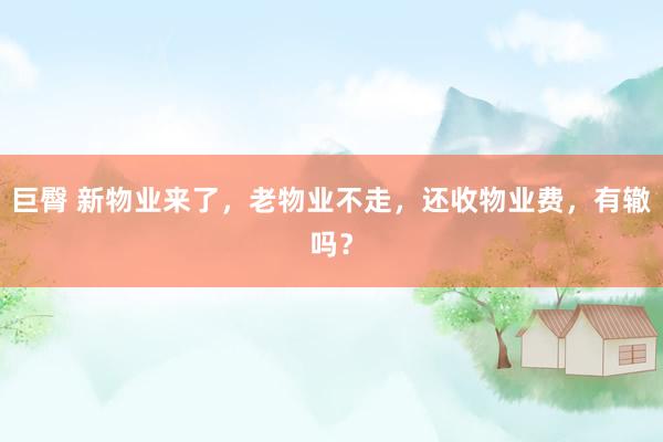 巨臀 新物业来了，老物业不走，还收物业费，有辙吗？