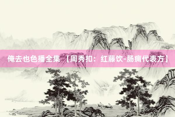 俺去也色播全集 【周秀扣：红藤饮-肠痈代表方】