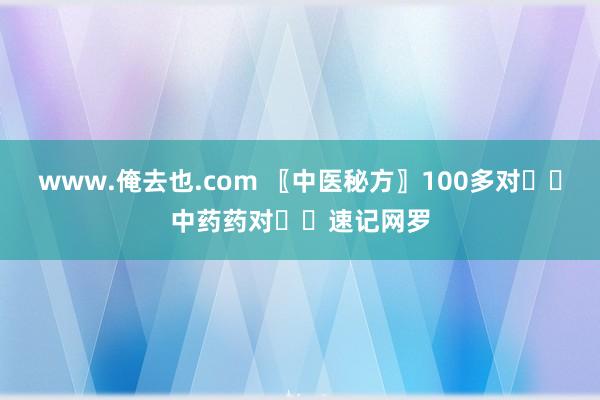 www.俺去也.com 〖中医秘方〗100多对✌️中药药对✌️速记网罗