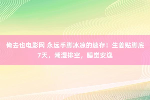 俺去也电影网 永远手脚冰凉的速存！生姜贴脚底7天，潮湿排空，睡觉安逸
