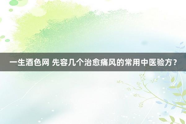 一生酒色网 先容几个治愈痛风的常用中医验方？