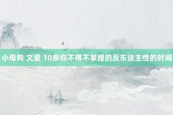 小母狗 文爱 10条你不得不掌捏的反东谈主性的时间