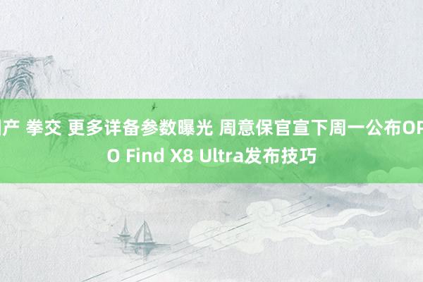 国产 拳交 更多详备参数曝光 周意保官宣下周一公布OPPO Find X8 Ultra发布技巧