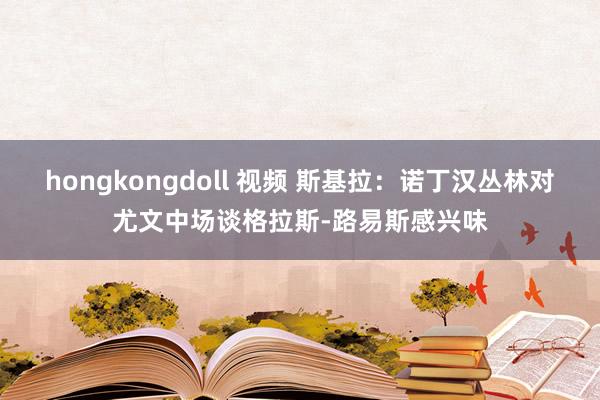 hongkongdoll 视频 斯基拉：诺丁汉丛林对尤文中场谈格拉斯-路易斯感兴味