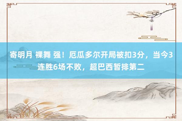 寄明月 裸舞 强！厄瓜多尔开局被扣3分，当今3连胜6场不败，超巴西暂排第二