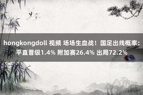 hongkongdoll 视频 场场生血战！国足出线概率：平直晋级1.4% 附加赛26.4% 出局72.2%