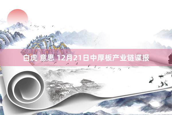 白虎 意思 12月21日中厚板产业链谍报