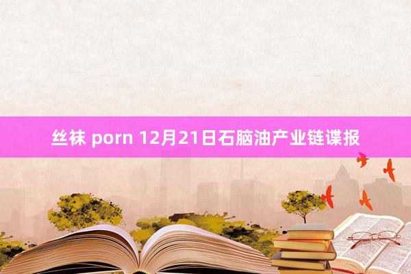 丝袜 porn 12月21日石脑油产业链谍报