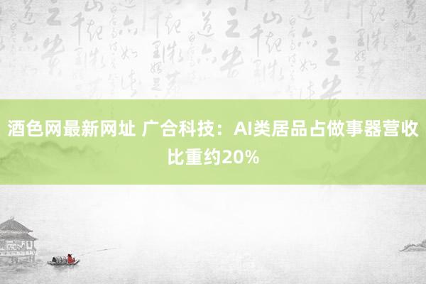 酒色网最新网址 广合科技：AI类居品占做事器营收比重约20%