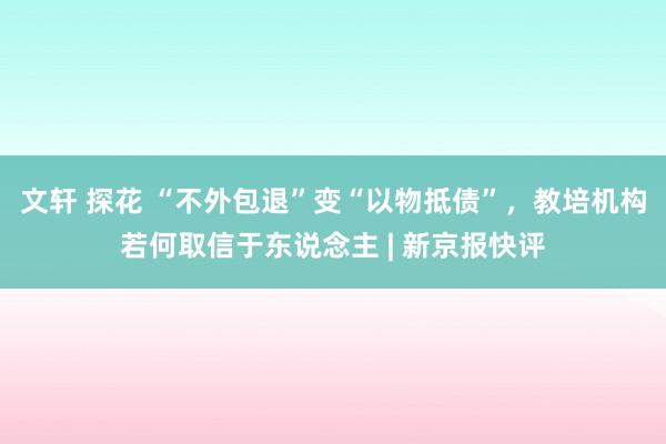 文轩 探花 “不外包退”变“以物抵债”，教培机构若何取信于东说念主 | 新京报快评