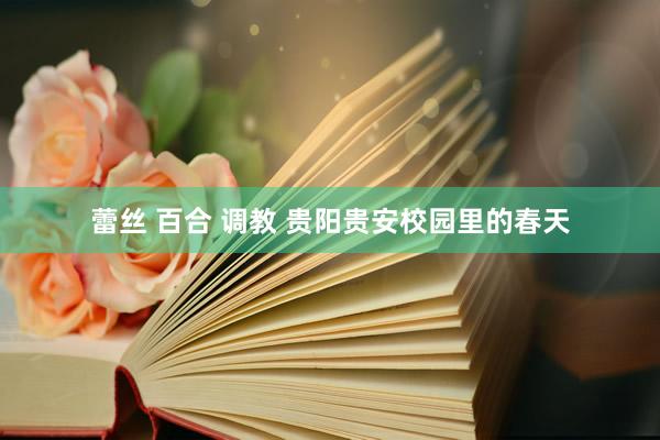 蕾丝 百合 调教 贵阳贵安校园里的春天