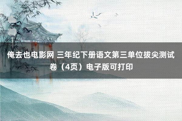 俺去也电影网 三年纪下册语文第三单位拔尖测试卷（4页）电子版可打印