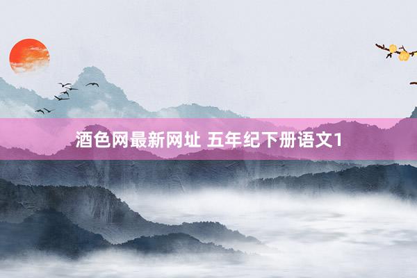 酒色网最新网址 五年纪下册语文1