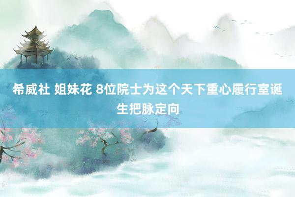 希威社 姐妹花 8位院士为这个天下重心履行室诞生把脉定向