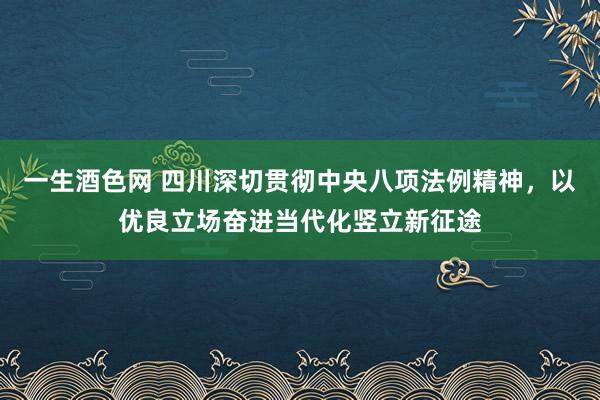 一生酒色网 四川深切贯彻中央八项法例精神，以优良立场奋进当代化竖立新征途