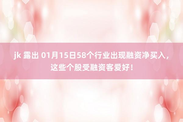 jk 露出 01月15日58个行业出现融资净买入，这些个股受融资客爱好！