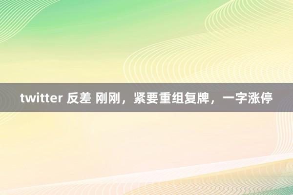 twitter 反差 刚刚，紧要重组复牌，一字涨停